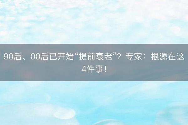 90后、00后已开始“提前衰老”？专家：根源在这4件事！