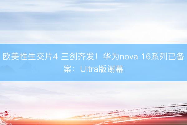 欧美性生交片4 三剑齐发！华为nova 16系列已备案：Ultra版谢幕