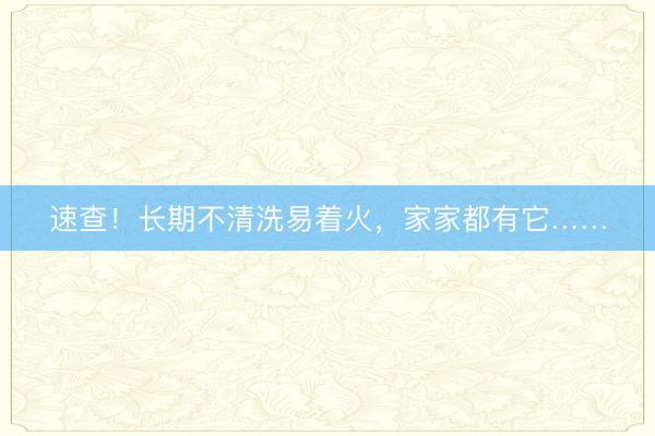 速查！长期不清洗易着火，家家都有它……