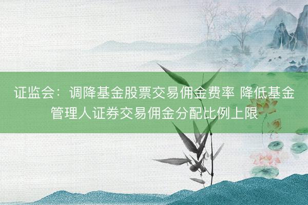 证监会：调降基金股票交易佣金费率 降低基金管理人证券交易佣金分配比例上限