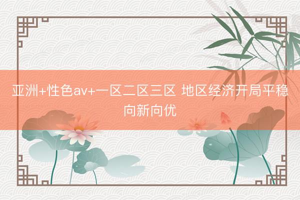 亚洲+性色av+一区二区三区 地区经济开局平稳向新向优