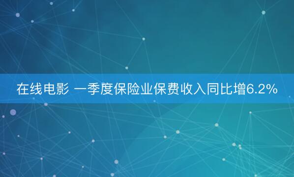 在线电影 一季度保险业保费收入同比增6.2%
