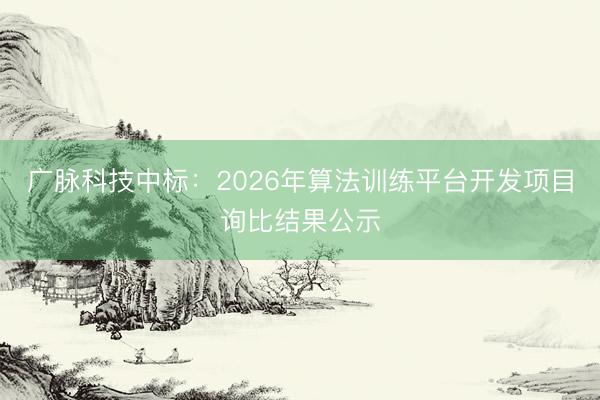 广脉科技中标：2026年算法训练平台开发项目询比结果公示
