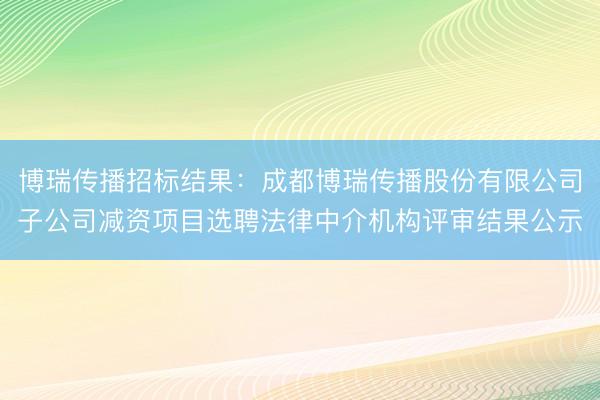 博瑞传播招标结果：成都博瑞传播股份有限公司子公司减资项目选聘法律中介机构评审结果公示