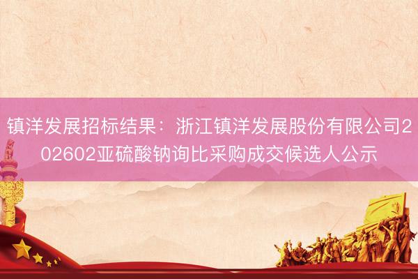 镇洋发展招标结果：浙江镇洋发展股份有限公司202602亚硫酸钠询比采购成交候选人公示