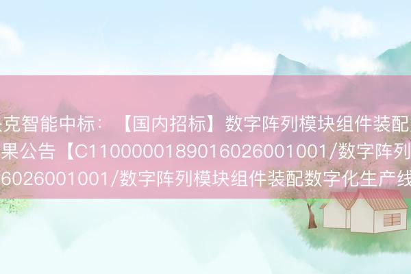 快克智能中标：【国内招标】数字阵列模块组件装配数字化生产线中标结果公告【C1100000189016026001001/数字阵列模块组件装配数字化生产线】