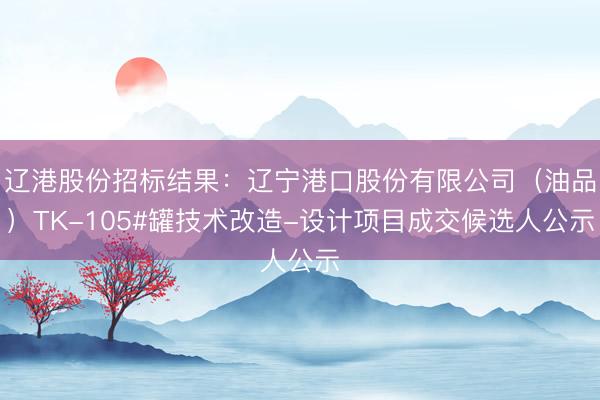 辽港股份招标结果：辽宁港口股份有限公司（油品）TK-105#罐技术改造-设计项目成交候选人公示
