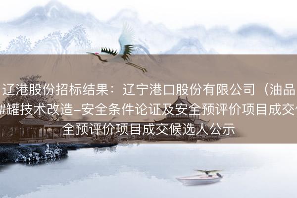 辽港股份招标结果：辽宁港口股份有限公司（油品）TK-105#罐技术改造-安全条件论证及安全预评价项目成交候选人公示