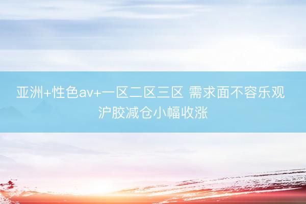 亚洲+性色av+一区二区三区 需求面不容乐观 沪胶减仓小幅收涨