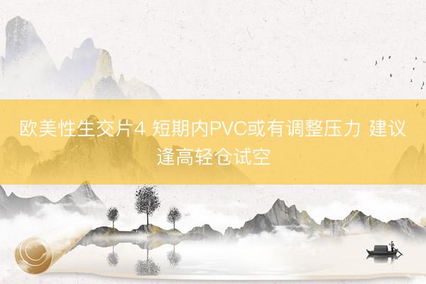 欧美性生交片4 短期内PVC或有调整压力 建议逢高轻仓试空