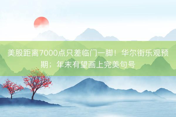 美股距离7000点只差临门一脚！华尔街乐观预期；年末有望画上完美句号