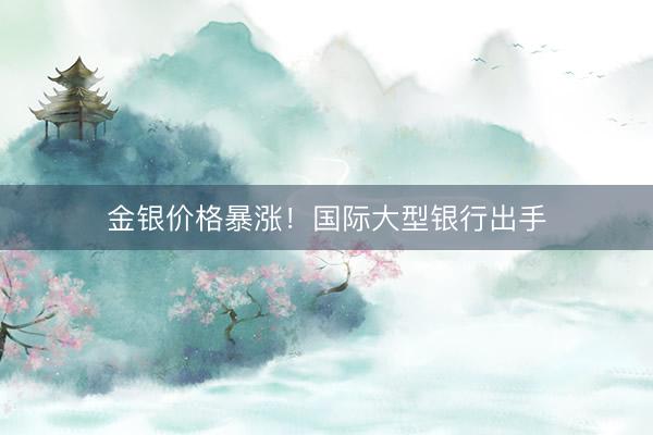 金银价格暴涨！国际大型银行出手