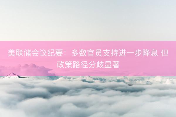 美联储会议纪要：多数官员支持进一步降息 但政策路径分歧显著