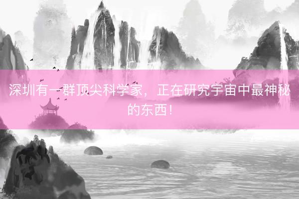 深圳有一群顶尖科学家，正在研究宇宙中最神秘的东西！