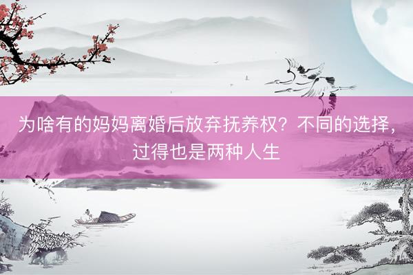 为啥有的妈妈离婚后放弃抚养权？不同的选择，过得也是两种人生