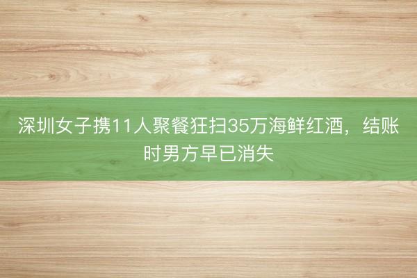 深圳女子携11人聚餐狂扫35万海鲜红酒，结账时男方早已消失