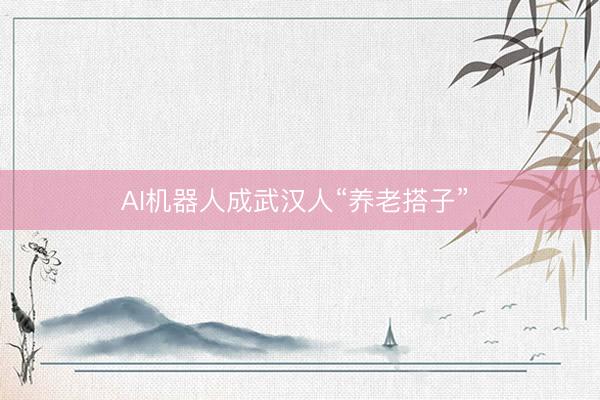 AI机器人成武汉人“养老搭子” 
