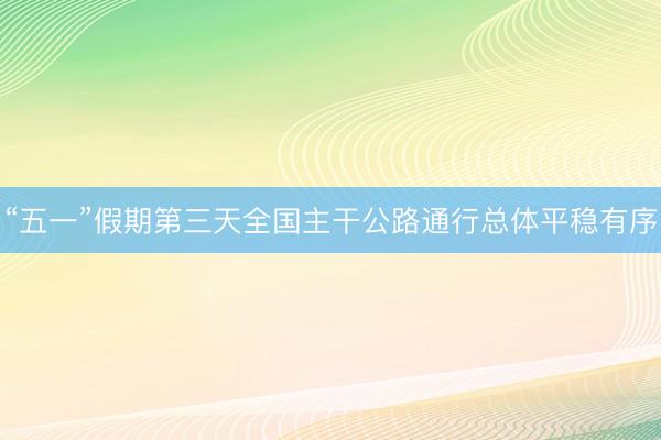 “五一”假期第三天全国主干公路通行总体平稳有序