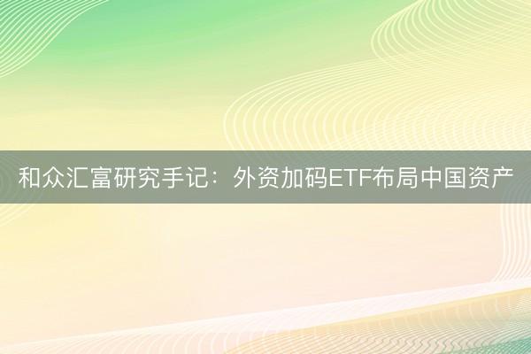 和众汇富研究手记：外资加码ETF布局中国资产