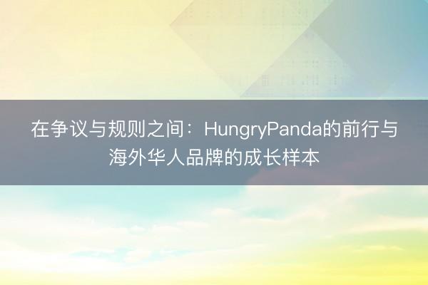 在争议与规则之间：HungryPanda的前行与海外华人品牌的成长样本
