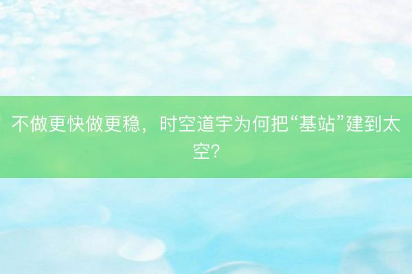 不做更快做更稳，时空道宇为何把“基站”建到太空？
