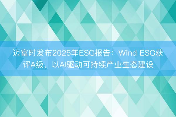 迈富时发布2025年ESG报告：Wind ESG获评A级，以AI驱动可持续产业生态建设