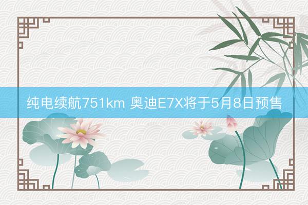 纯电续航751km 奥迪E7X将于5月8日预售