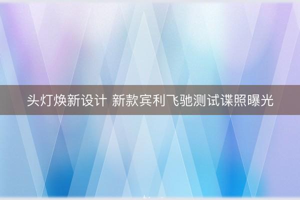 头灯焕新设计 新款宾利飞驰测试谍照曝光