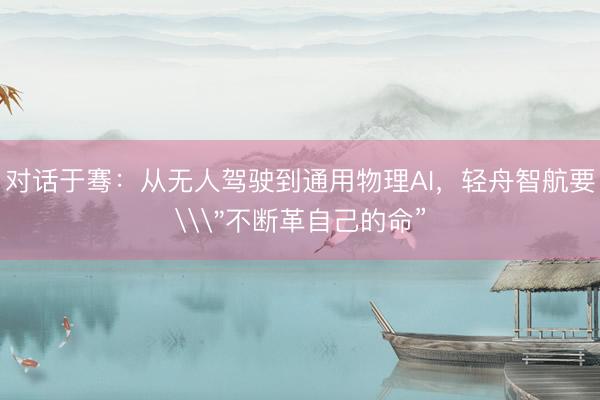 对话于骞：从无人驾驶到通用物理AI，轻舟智航要\