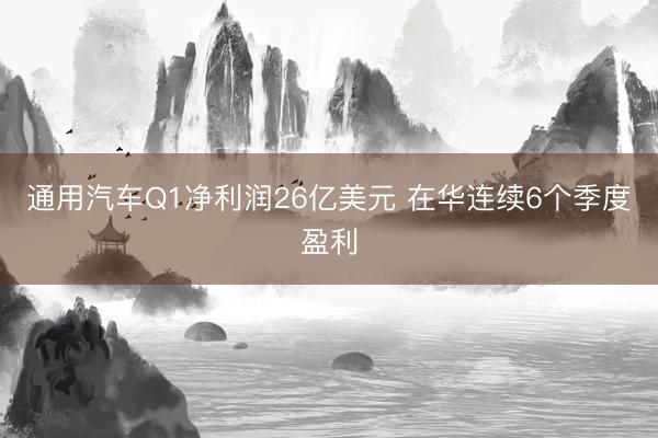 通用汽车Q1净利润26亿美元 在华连续6个季度盈利