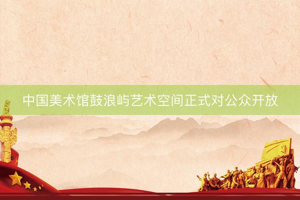 中国美术馆鼓浪屿艺术空间正式对公众开放