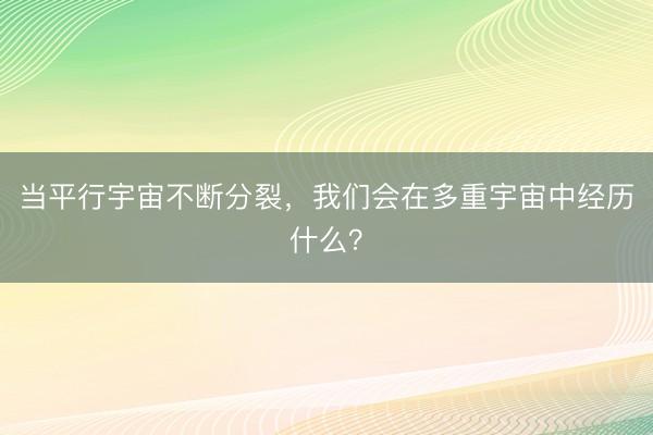 当平行宇宙不断分裂，我们会在多重宇宙中经历什么？