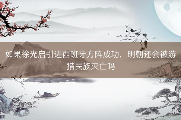 如果徐光启引进西班牙方阵成功，明朝还会被游猎民族灭亡吗