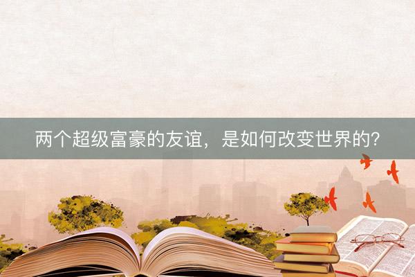 两个超级富豪的友谊，是如何改变世界的？