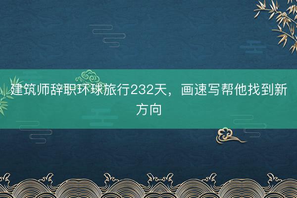 建筑师辞职环球旅行232天，画速写帮他找到新方向