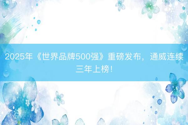 2025年《世界品牌500强》重磅发布，通威连续三年上榜！