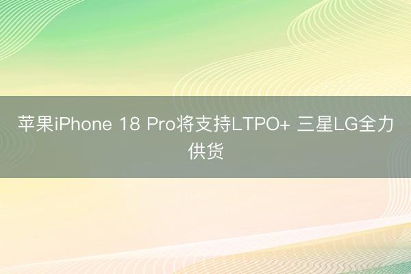 苹果iPhone 18 Pro将支持LTPO+ 三星LG全力供货