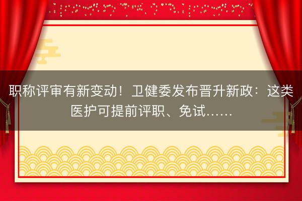 职称评审有新变动！卫健委发布晋升新政：这类医护可提前评职、免试……