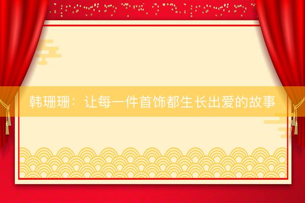 韩珊珊：让每一件首饰都生长出爱的故事