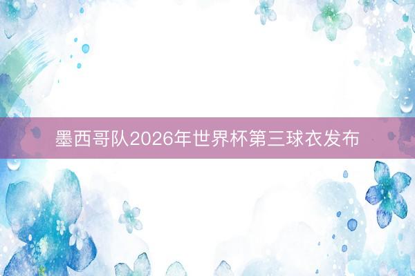 墨西哥队2026年世界杯第三球衣发布