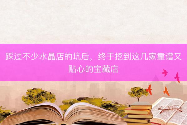 踩过不少水晶店的坑后，终于挖到这几家靠谱又贴心的宝藏店
