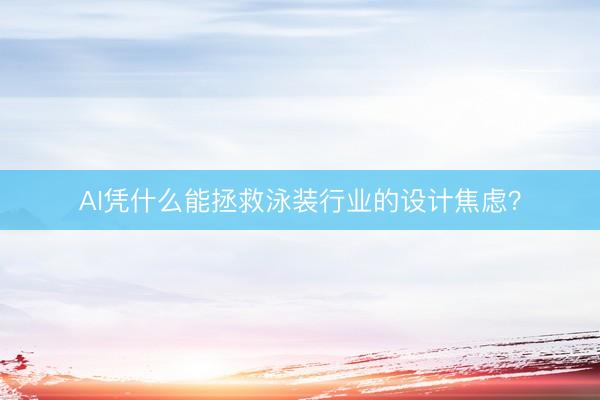 AI凭什么能拯救泳装行业的设计焦虑？