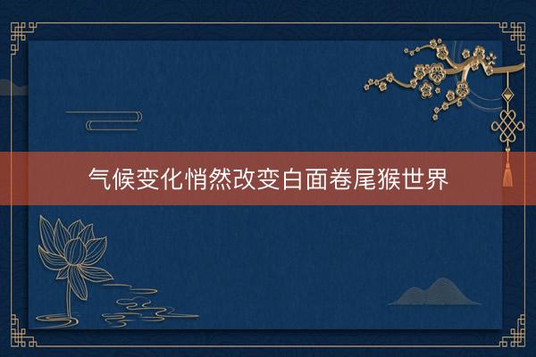 气候变化悄然改变白面卷尾猴世界