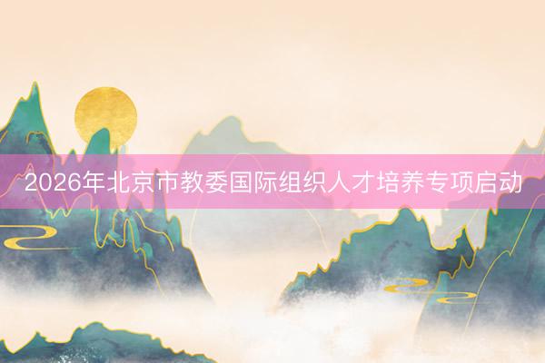 2026年北京市教委国际组织人才培养专项启动