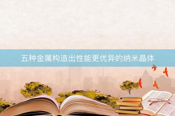 五种金属构造出性能更优异的纳米晶体
