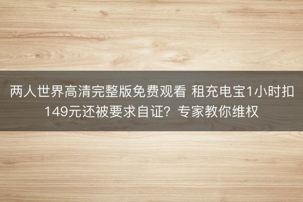 两人世界高清完整版免费观看 租充电宝1小时扣149元还被要求自证？专家教你维权