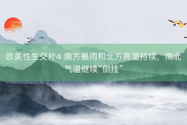 欧美性生交片4 南方暴雨和北方高温持续，南北气温继续“倒挂”