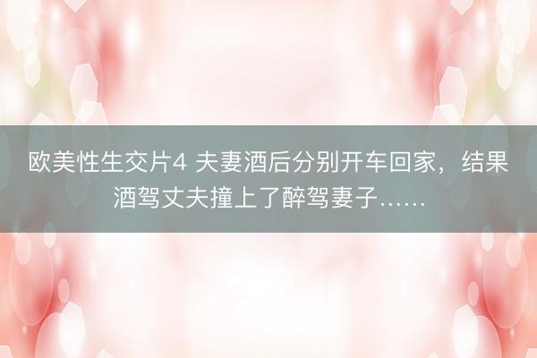 欧美性生交片4 夫妻酒后分别开车回家，结果酒驾丈夫撞上了醉驾妻子……
