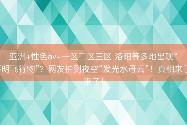 亚洲+性色av+一区二区三区 洛阳等多地出现“不明飞行物”？网友拍到夜空“发光水母云”！真相来了！