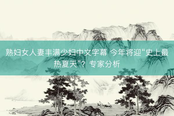 熟妇女人妻丰满少妇中文字幕 今年将迎“史上最热夏天”？专家分析